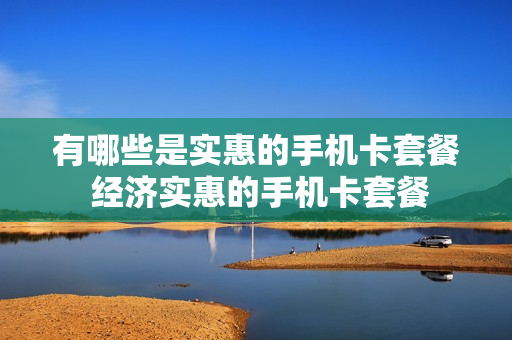 有哪些是实惠的手机卡套餐 经济实惠的手机卡套餐