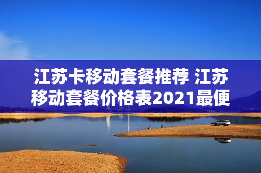 江苏卡移动套餐推荐 江苏移动套餐价格表2021最便宜
