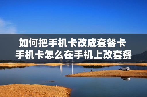 如何把手机卡改成套餐卡 手机卡怎么在手机上改套餐