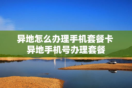 异地怎么办理手机套餐卡 异地手机号办理套餐