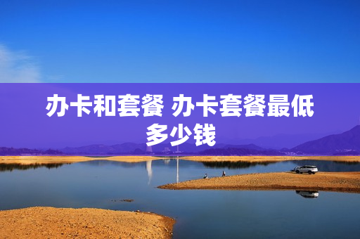 办卡和套餐 办卡套餐最低多少钱