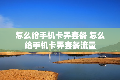 怎么给手机卡弄套餐 怎么给手机卡弄套餐流量