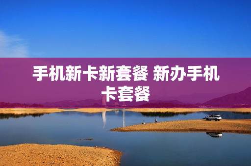 手机新卡新套餐 新办手机卡套餐