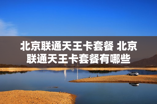 北京联通天王卡套餐 北京联通天王卡套餐有哪些