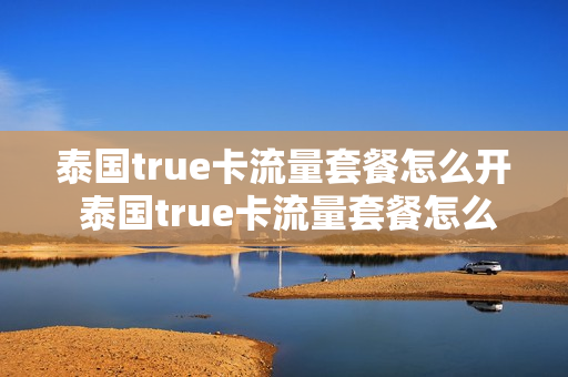 泰国true卡流量套餐怎么开 泰国true卡流量套餐怎么开启