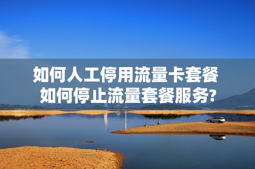 如何人工停用流量卡套餐 如何停止流量套餐服务?