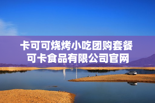 卡可可烧烤小吃团购套餐 可卡食品有限公司官网