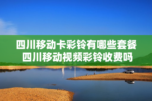 四川移动卡彩铃有哪些套餐 四川移动视频彩铃收费吗
