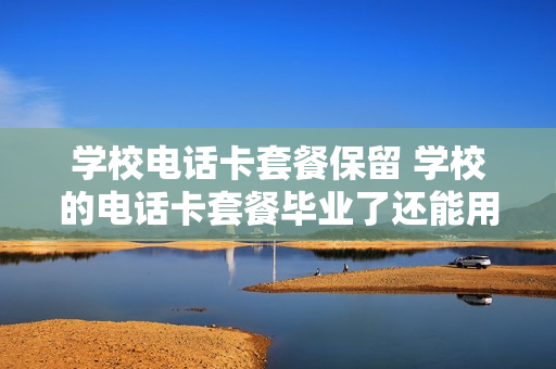 学校电话卡套餐保留 学校的电话卡套餐毕业了还能用么