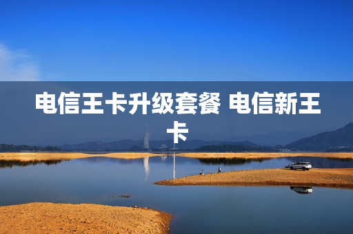 电信王卡升级套餐 电信新王卡