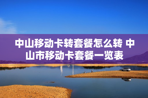 中山移动卡转套餐怎么转 中山市移动卡套餐一览表