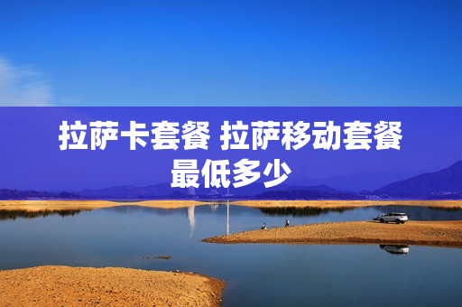 拉萨卡套餐 拉萨移动套餐最低多少