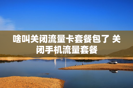 啥叫关闭流量卡套餐包了 关闭手机流量套餐