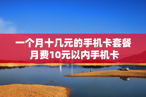 一个月十几元的手机卡套餐 月费10元以内手机卡