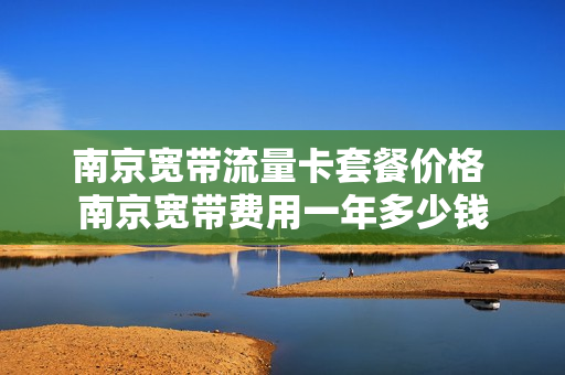 南京宽带流量卡套餐价格 南京宽带费用一年多少钱