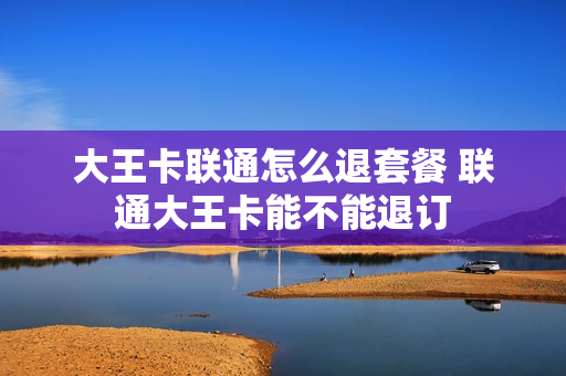 大王卡联通怎么退套餐 联通大王卡能不能退订