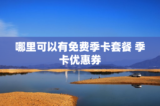 哪里可以有免费季卡套餐 季卡优惠券