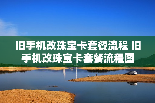 旧手机改珠宝卡套餐流程 旧手机改珠宝卡套餐流程图