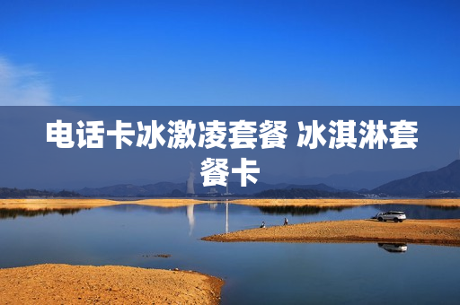 电话卡冰激凌套餐 冰淇淋套餐卡