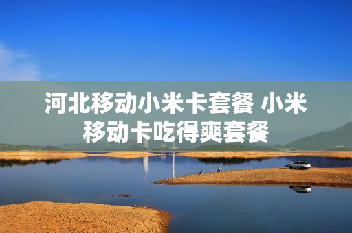河北移动小米卡套餐 小米移动卡吃得爽套餐
