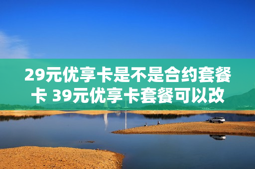 29元优享卡是不是合约套餐卡 39元优享卡套餐可以改别的套餐吗