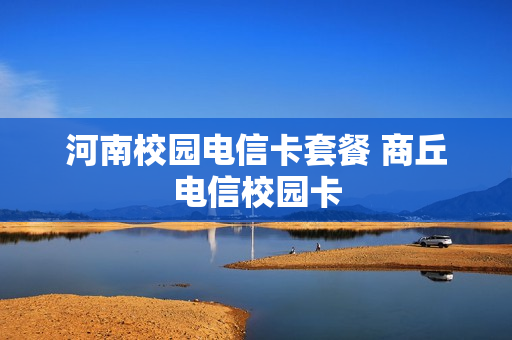 河南校园电信卡套餐 商丘电信校园卡
