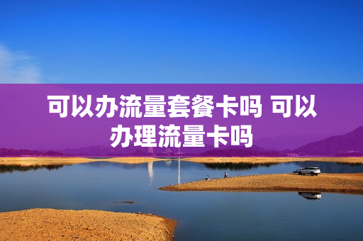 可以办流量套餐卡吗 可以办理流量卡吗