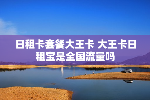 日租卡套餐大王卡 大王卡日租宝是全国流量吗