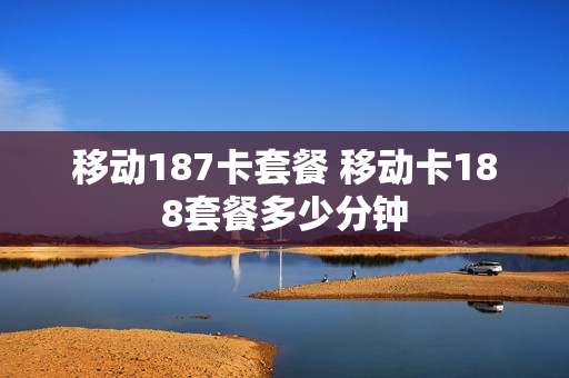 移动187卡套餐 移动卡188套餐多少分钟