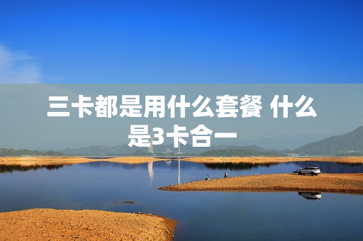 三卡都是用什么套餐 什么是3卡合一