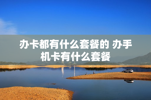办卡都有什么套餐的 办手机卡有什么套餐