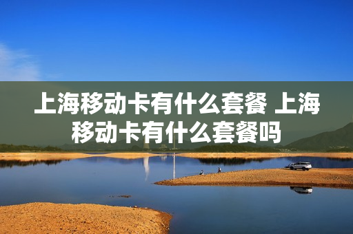 上海移动卡有什么套餐 上海移动卡有什么套餐吗