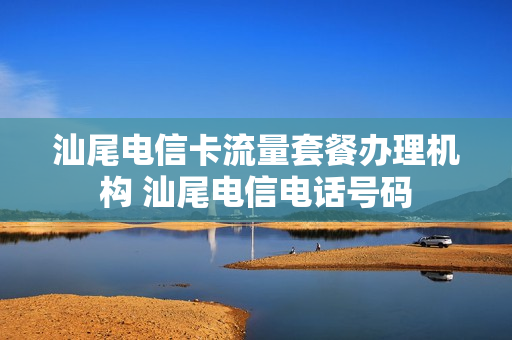 汕尾电信卡流量套餐办理机构 汕尾电信电话号码