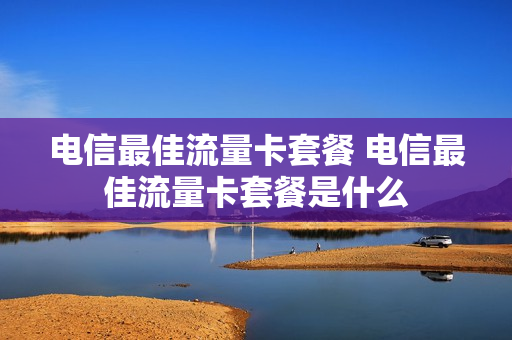 电信最佳流量卡套餐 电信最佳流量卡套餐是什么