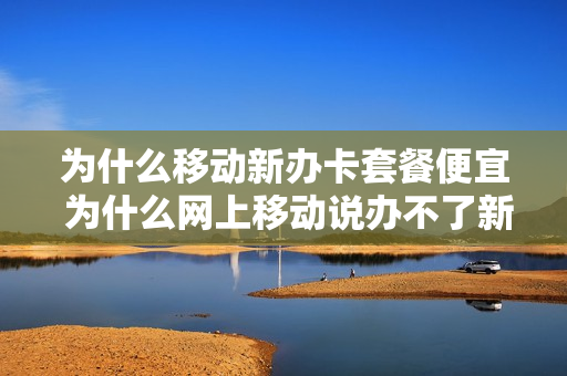 为什么移动新办卡套餐便宜 为什么网上移动说办不了新套餐