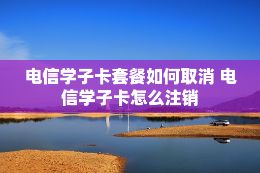 电信学子卡套餐如何取消 电信学子卡怎么注销
