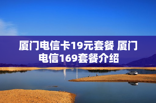 厦门电信卡19元套餐 厦门电信169套餐介绍