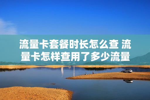 流量卡套餐时长怎么查 流量卡怎样查用了多少流量