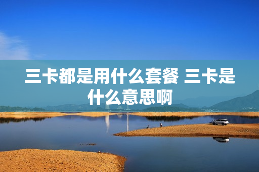 三卡都是用什么套餐 三卡是什么意思啊