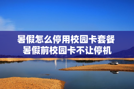 暑假怎么停用校园卡套餐 暑假前校园卡不让停机