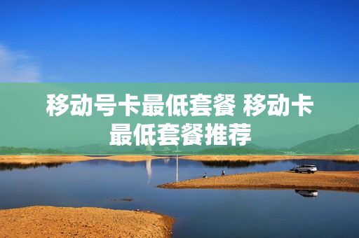 移动号卡最低套餐 移动卡最低套餐推荐