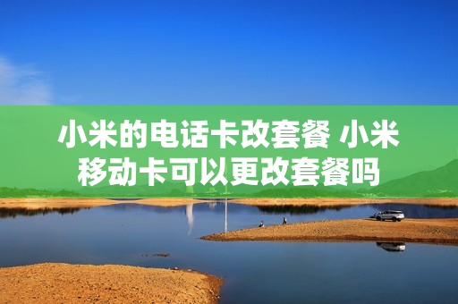 小米的电话卡改套餐 小米移动卡可以更改套餐吗