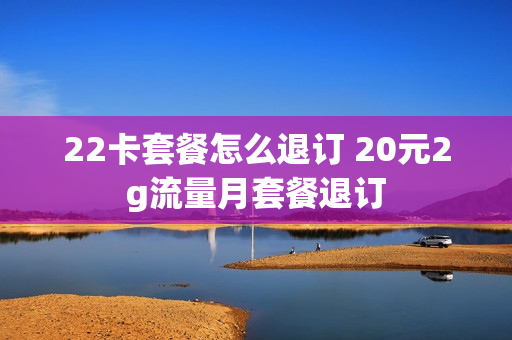22卡套餐怎么退订 20元2g流量月套餐退订
