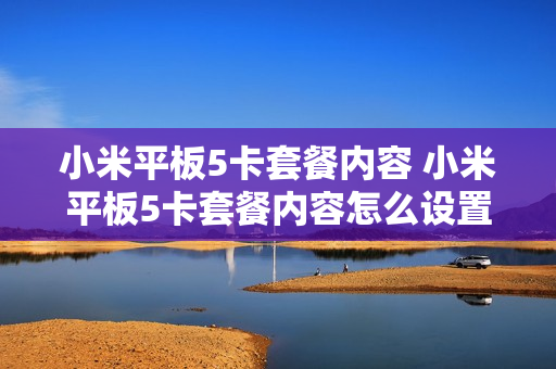小米平板5卡套餐内容 小米平板5卡套餐内容怎么设置