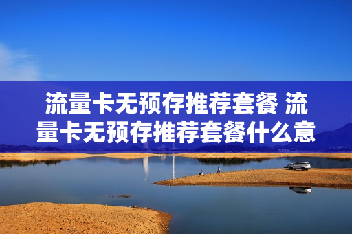 流量卡无预存推荐套餐 流量卡无预存推荐套餐什么意思