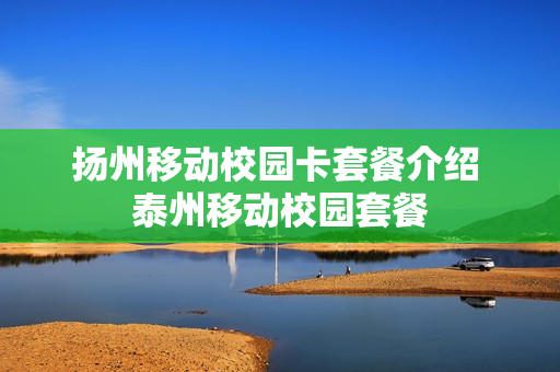 扬州移动校园卡套餐介绍 泰州移动校园套餐