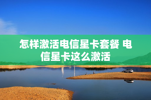 怎样激活电信星卡套餐 电信星卡这么激活