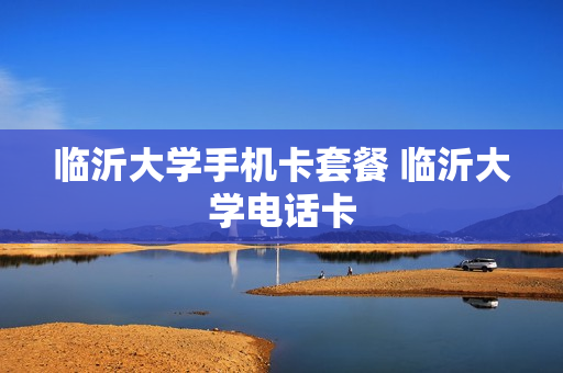 临沂大学手机卡套餐 临沂大学电话卡