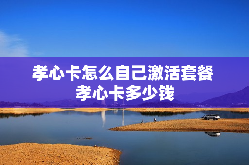 孝心卡怎么自己激活套餐 孝心卡多少钱