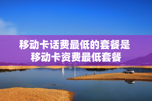 移动卡话费最低的套餐是 移动卡资费最低套餐